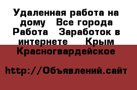 Удаленная работа на дому - Все города Работа » Заработок в интернете   . Крым,Красногвардейское